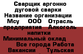 Сварщик аргонно-дуговой сварки › Название организации ­ Мсу-4, ООО › Отрасль предприятия ­ Алкоголь, напитки › Минимальный оклад ­ 80 000 - Все города Работа » Вакансии   . Тульская обл.